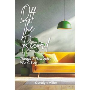 Miller LCSW, Carolyn Off The Record: Things A Therapist Won't Say Miller LCSW, Carolyn Off The Record: Things A Therapist Won't Say