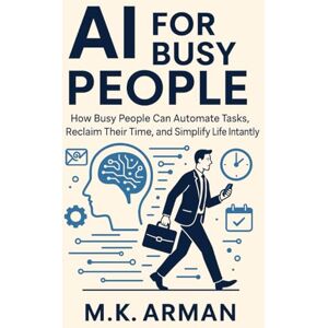 Arman, M.K. AI for Busy People: How Busy People Can Automate Tasks, Reclaim Their Time, and Simplify Life Instantly (Everyday AI Mastery) Arman, M.K. AI for Busy People: How Busy People Can Automate Tasks, Reclaim Their Time, and Simplify Life Instantly (Everyday AI Mastery)