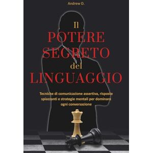 D., Andrew Il potere segreto del linguaggio: tecniche di comunicazione assertiva, risposte spiazzanti e strategie mentali per farti rispettare, sedurre e dominare ogni conversazione. D., Andrew Il potere segreto del linguaggio: tecniche di comunicazione assertiva, risposte spiazzanti e strategie mentali per farti rispettare, sedurre e dominare ogni conversazione.