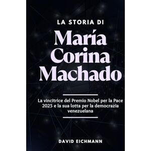 Eichmann, Davide La storia di Maria Corina Machado: La vincitrice del Premio Nobel per la Pace 2025 e la sua lotta per la democrazia venezuelana Eichmann, Davide La storia di Maria Corina Machado: La vincitrice del Premio Nobel per la Pace 2025 e la sua lotta per la democrazia venezuelana