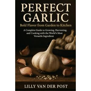 Van Der Post, Lilly Perfect Garlic: Bold Flavor from Garden to Kitchen: A Complete Guide to Growing, Harvesting, and Cooking with the World’s Most Versatile Ingredient Van Der Post, Lilly Perfect Garlic: Bold Flavor from Garden to Kitchen: A Complete Guide to Growing, Harvesting, and Cooking with the World’s Most Versatile Ingredient