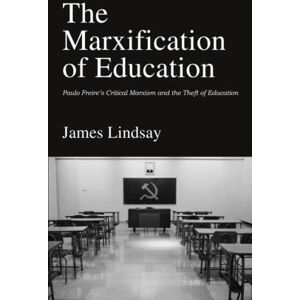 Lindsay, James The Marxification of Education: Paulo Freire's Critical Marxism and the Theft of Education Lindsay, James The Marxification of Education: Paulo Freire's Critical Marxism and the Theft of Education