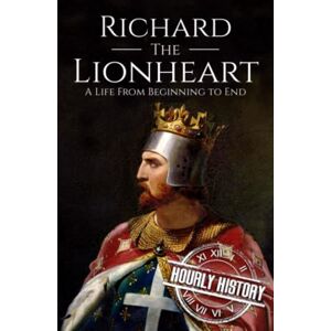 History, Hourly Richard the Lionheart: A Life From Beginning to End (Biographies of British Royalty) History, Hourly Richard the Lionheart: A Life From Beginning to End (Biographies of British Royalty)