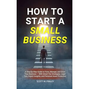 Scott How to Start a Small Business: A Step-by-Step Guide to Form, Manage, and Grow Your Business — With Smart Tax Strategies, Legal Tips, Expert Insights, and Personal Asset Protection Scott How to Start a Small Business: A Step-by-Step Guide to Form, Manage, and Grow Your Business — With Smart Tax Strategies, Legal Tips, Expert Insights, and Personal Asset Protection