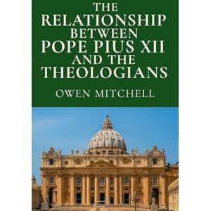 Mitchell, Owen The Relationship Between Pope Pius XII and the Theologians Mitchell, Owen The Relationship Between Pope Pius XII and the Theologians