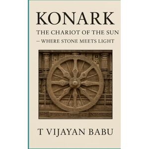 VIJAYAN BABU, T Konark: The Chariot of the Sun: Where Stone Meets Light (The Soul of Stone: India’s Living Heritage Series) VIJAYAN BABU, T Konark: The Chariot of the Sun: Where Stone Meets Light (The Soul of Stone: India’s Living Heritage Series)