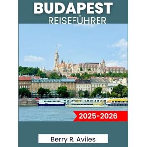 R. Aviles, Berry BUDAPEST REISEFÜHRER 2025-2026: Planen Sie Ihre Reise: Top-Sehenswürdigkeiten, lokale Favoriten und unvergessliche Erlebnisse R. Aviles, Berry BUDAPEST REISEFÜHRER 2025-2026: Planen Sie Ihre Reise: Top-Sehenswürdigkeiten, lokale Favoriten und unvergessliche Erlebnisse