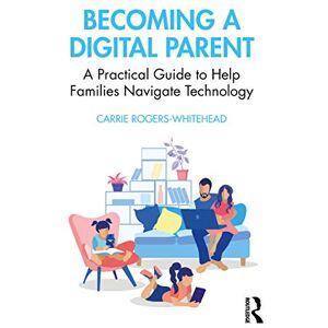 Rogers Whitehead, Carrie Becoming a Digital Parent: A Practical Guide to Help Families Navigate Technology Rogers Whitehead, Carrie Becoming a Digital Parent: A Practical Guide to Help Families Navigate Technology