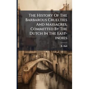 Hall, R The History Of The Barbarous Cruelties And Massacres, Committed By The Dutch In The East-indies Hall, R The History Of The Barbarous Cruelties And Massacres, Committed By The Dutch In The East-indies