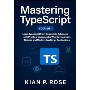 P. Rose, Kian Mastering TypeScript: Learn TypeScript from Beginner to Advanced with Practical Examples for Web Development, Node.js, and Modern JavaScript Applications (The TypeScript Mastery Series) P. Rose, Kian Mastering TypeScript: Learn TypeScript from Beginner to Advanced with Practical Examples for Web Development, Node.js, and Modern JavaScript Applications (The TypeScript Mastery Series)