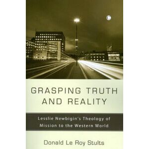 Stults, Donald Le Roy Grasping Truth and Reality: Lesslie Newbigin's Theology of Mission to the Western World Stults, Donald Le Roy Grasping Truth and Reality: Lesslie Newbigin's Theology of Mission to the Western World