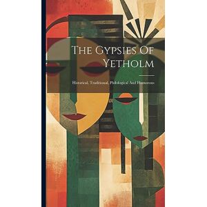 Anonymous The Gypsies Of Yetholm: Historical, Traditional, Philological And Humorous Anonymous The Gypsies Of Yetholm: Historical, Traditional, Philological And Humorous