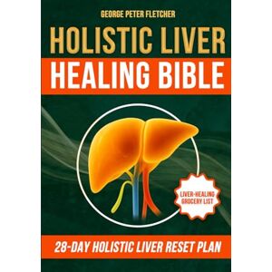 Fletcher, George Peter Holistic Liver Healing Bible: Heal Fatty Liver Naturally with Real Food and Defeat Chronic Fatigue in 28 Days—No Pills, No Supplements, No Artificial Products Needed Fletcher, George Peter Holistic Liver Healing Bible: Heal Fatty Liver Naturally with Real Food and Defeat Chronic Fatigue in 28 Days—No Pills, No Supplements, No Artificial Products Needed