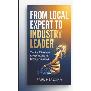 Kealoha, Paul From Local Expert to Industry Leader: The Small Business Owner’s Guide to Getting Published Kealoha, Paul From Local Expert to Industry Leader: The Small Business Owner’s Guide to Getting Published