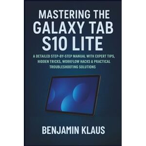 Klaus, Benjamin Mastering The Galaxy Tab S10 Lite: A Detailed Step-by-Step Manual with Expert Tips, Hidden Tricks, Workflow Hacks & Practical Troubleshooting Solutions Klaus, Benjamin Mastering The Galaxy Tab S10 Lite: A Detailed Step-by-Step Manual with Expert Tips, Hidden Tricks, Workflow Hacks & Practical Troubleshooting Solutions