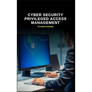 Hayward, Mark Cyber Security Privileged Access Management (Cyber Security Series 6) Hayward, Mark Cyber Security Privileged Access Management (Cyber Security Series 6)