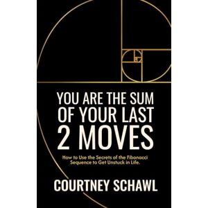 Schawl, Courtney Anne You Are The Sum of Your Last 2 Moves: How to Use the Secrets of the Fibonacci Sequence to Get Unstuck in Life Schawl, Courtney Anne You Are The Sum of Your Last 2 Moves: How to Use the Secrets of the Fibonacci Sequence to Get Unstuck in Life