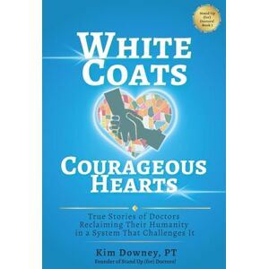 Downey PT, Kim White Coats, Courageous Hearts: True Stories of Doctors Reclaiming Their Humanity in a System That Challenges It (Stand Up (for) Doctors!) Downey PT, Kim White Coats, Courageous Hearts: True Stories of Doctors Reclaiming Their Humanity in a System That Challenges It (Stand Up (for) Doctors!)
