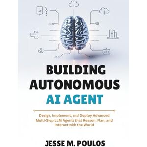 POULOS, JESSE M. Building Autonomous AI Agent: Design, Implement, and Deploy Advanced Multi-Step LLM Agents that Reason, Plan, and Interact with the World POULOS, JESSE M. Building Autonomous AI Agent: Design, Implement, and Deploy Advanced Multi-Step LLM Agents that Reason, Plan, and Interact with the World
