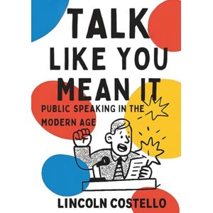 Costello, Lincoln Talk Like You Mean It: Public Speaking in the Modern Age Costello, Lincoln Talk Like You Mean It: Public Speaking in the Modern Age