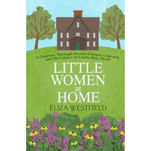 Westfield, Eliza Little Women at Home: A Journey Through Orchard House, Concord, and the Legacy of Louisa May Alcott (HerStory Travels: In the Footsteps of Literary Heroines) Westfield, Eliza Little Women at Home: A Journey Through Orchard House, Concord, and the Legacy of Louisa May Alcott (HerStory Travels: In the Footsteps of Literary Heroines)