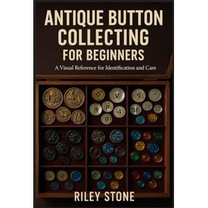 Stone, Riley ANTIQUE BUTTON COLLECTING FOR BEGINNERS: A Visual Reference for Identification and Care Stone, Riley ANTIQUE BUTTON COLLECTING FOR BEGINNERS: A Visual Reference for Identification and Care