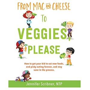 Scribner, Jennifer From Mac & Cheese to Veggies, Please.: How to get your kid to eat new foods, end picky eating forever, and stay sane in the process Scribner, Jennifer From Mac & Cheese to Veggies, Please.: How to get your kid to eat new foods, end picky eating forever, and stay sane in the process