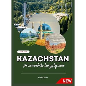 Lansell, Jordan KAZACHSTAN PRZEWODNIKI PODRÓŻNE 2025-2026 Lansell, Jordan KAZACHSTAN PRZEWODNIKI PODRÓŻNE 2025-2026