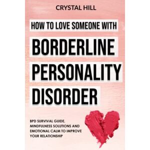 Hill, Crystal HOW TO LOVE SOMEONE WITH BORDERLINE PERSONALITY DISORDER: BPD Survival Guide, Mindfulness Solutions and Emotional Calm to Improve Your Relationship Hill, Crystal HOW TO LOVE SOMEONE WITH BORDERLINE PERSONALITY DISORDER: BPD Survival Guide, Mindfulness Solutions and Emotional Calm to Improve Your Relationship