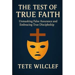 Tete, Mr. Wilclef THE TEST OF TRUE FAITH: Unmasking False Assurance and Embracing True Discipleship Tete, Mr. Wilclef THE TEST OF TRUE FAITH: Unmasking False Assurance and Embracing True Discipleship