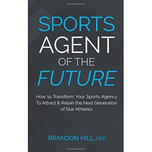 Hill CFP, Brandon Sports Agent of the Future: How to Transform Your Sports Agency To Attract & Retain the Next Generation of Star Athletes Hill CFP, Brandon Sports Agent of the Future: How to Transform Your Sports Agency To Attract & Retain the Next Generation of Star Athletes