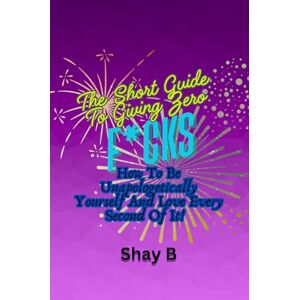 B, Shay The Short Guide To Giving Zero F*cks: How To Be Unapologetically Yourself And Love Every Second Of It B, Shay The Short Guide To Giving Zero F*cks: How To Be Unapologetically Yourself And Love Every Second Of It