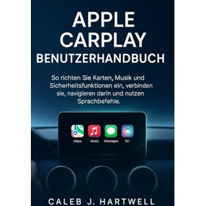 HARTWELL, CALEB J. APPLE CARPLAY BENUTZERHANDBUCH (Caleb J. Hartwell's Complete User Guide Collection) HARTWELL, CALEB J. APPLE CARPLAY BENUTZERHANDBUCH (Caleb J. Hartwell's Complete User Guide Collection)
