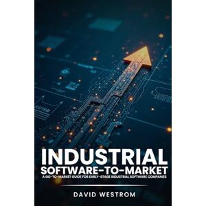 Westrom, David Industrial Software-to-Market: A Go-To-Market Guide For Early-Stage Software Companies Westrom, David Industrial Software-to-Market: A Go-To-Market Guide For Early-Stage Software Companies