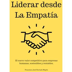 Hurtado Mayén, Francisco José Liderar desde la Empatía: El nuevo valor competitivo para empresas humanas, sostenibles y rentables. Hurtado Mayén, Francisco José Liderar desde la Empatía: El nuevo valor competitivo para empresas humanas, sostenibles y rentables.
