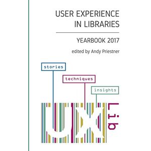 Priestner, Andy User Experience in Libraries Yearbook 2017: stories, techniques, insights Priestner, Andy User Experience in Libraries Yearbook 2017: stories, techniques, insights