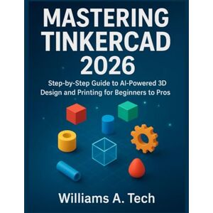 A. Tech, Williams MASTERING TinkerCAD 2026: Step-by-Step Guide To AI-Powered 3D Design And Printing for Beginners To Pros A. Tech, Williams MASTERING TinkerCAD 2026: Step-by-Step Guide To AI-Powered 3D Design And Printing for Beginners To Pros