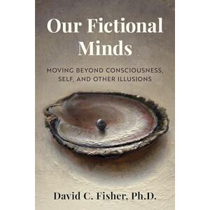 Fisher, David C. Our Fictional Minds: Moving Beyond Consciousness, Self, and Other Illusions Fisher, David C. Our Fictional Minds: Moving Beyond Consciousness, Self, and Other Illusions