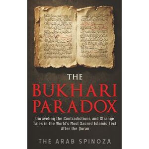Spinoza, The Arab The Bukhari Paradox: Unraveling the Contradictions and Strange Tales in the World's Most Sacred Islamic Text After the Quran Spinoza, The Arab The Bukhari Paradox: Unraveling the Contradictions and Strange Tales in the World's Most Sacred Islamic Text After the Quran