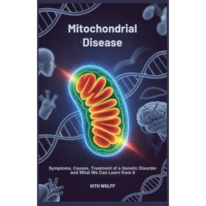 Wolff, Kith Mitochondrial Disease: Symptoms, Causes, Treatment of a Genetic Disorder and What We Can Learn from It Wolff, Kith Mitochondrial Disease: Symptoms, Causes, Treatment of a Genetic Disorder and What We Can Learn from It