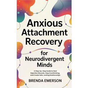Emerson, Brenda Anxious Attachment Recovery for Neurodivergent Minds: A Step-by-Step Guide to Heal Rejection Wounds, Stop Overthinking, and Create Safe, Lasting Relationships Emerson, Brenda Anxious Attachment Recovery for Neurodivergent Minds: A Step-by-Step Guide to Heal Rejection Wounds, Stop Overthinking, and Create Safe, Lasting Relationships