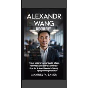 V. Baker, Manuel Alexandr Wang biography: The AI Visionary Who Taught Silicon Valley to Listen to the Machines How the Scale AI Founder is Quitetly Reprogramming the Future V. Baker, Manuel Alexandr Wang biography: The AI Visionary Who Taught Silicon Valley to Listen to the Machines How the Scale AI Founder is Quitetly Reprogramming the Future