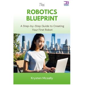 McSally, Kyrsten The Robotics Blueprint: A Step-by-Step Guide to Creating Your First Robot McSally, Kyrsten The Robotics Blueprint: A Step-by-Step Guide to Creating Your First Robot