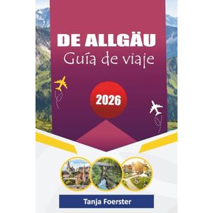 Foerster, Tanja DE ALLGÄU GUÍA DE VIAJE 2026: "Pueblos alpinos escondidos, viajes panorámicos por carretera, experiencias culturales y aventuras al aire libre para unas vacaciones inolvidables en Baviera Foerster, Tanja DE ALLGÄU GUÍA DE VIAJE 2026: "Pueblos alpinos escondidos, viajes panorámicos por carretera, experiencias culturales y aventuras al aire libre para unas vacaciones inolvidables en Baviera