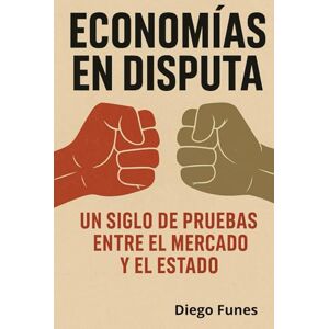 Funes, Diego Economías en Disputa: Capitalismo, socialismo, comunismo y populismo frente a los hechos,Un siglo de modelos económicos puestos a prueba Funes, Diego Economías en Disputa: Capitalismo, socialismo, comunismo y populismo frente a los hechos,Un siglo de modelos económicos puestos a prueba