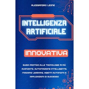 Leone, Alessandro Intelligenza Artificiale Innovativa: Guida pratica alle tecnologie AI più avanzate, automazione intelligente, machine learning, agenti autonomi e ... Digitali: L’Intelligenza Artificiale Oggi) Leone, Alessandro Intelligenza Artificiale Innovativa: Guida pratica alle tecnologie AI più avanzate, automazione intelligente, machine learning, agenti autonomi e ... Digitali: L’Intelligenza Artificiale Oggi)
