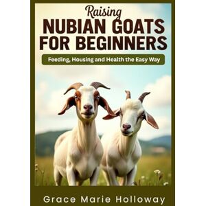 Holloway, Grace Marie Raising Nubian Goats For Beginners: Feeding, Housing, And Health The Easy Way Holloway, Grace Marie Raising Nubian Goats For Beginners: Feeding, Housing, And Health The Easy Way