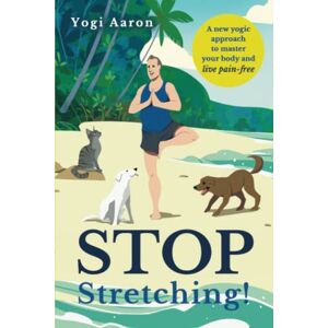 Aaron, Yogi Stop Stretching!: A New Yogic Approach To Master Your Body And Live Pain-Free Aaron, Yogi Stop Stretching!: A New Yogic Approach To Master Your Body And Live Pain-Free