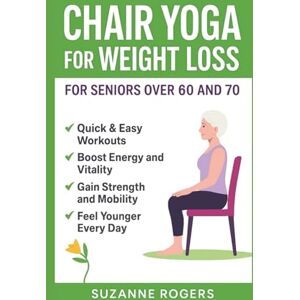 Rogers, Suzanne Chair Yoga for Weight Loss For Seniors Over 60 And 70: The complete step-by-step guide to simple 10-minute chair yoga routines to help seniors lose weight, move easier, and feel stronger at any age Rogers, Suzanne Chair Yoga for Weight Loss For Seniors Over 60 And 70: The complete step-by-step guide to simple 10-minute chair yoga routines to help seniors lose weight, move easier, and feel stronger at any age