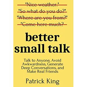 King, Patrick Better Small Talk: Talk to Anyone, Avoid Awkwardness, Generate Deep Conversations, and Make Real Friends King, Patrick Better Small Talk: Talk to Anyone, Avoid Awkwardness, Generate Deep Conversations, and Make Real Friends